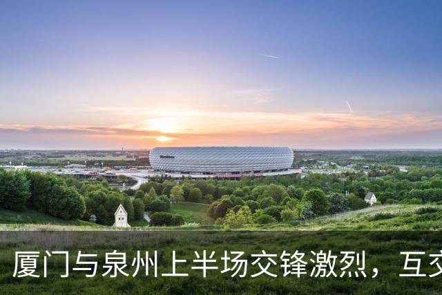 厦门与泉州上半场交锋激烈，互交白卷